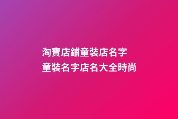淘寶店鋪童裝店名字 童裝名字店名大全時尚-第1張-店鋪起名-玄機派